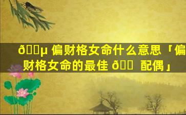 🌵 偏财格女命什么意思「偏财格女命的最佳 🐠 配偶」